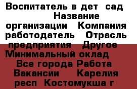 Воспитатель в дет. сад N113 › Название организации ­ Компания-работодатель › Отрасль предприятия ­ Другое › Минимальный оклад ­ 1 - Все города Работа » Вакансии   . Карелия респ.,Костомукша г.